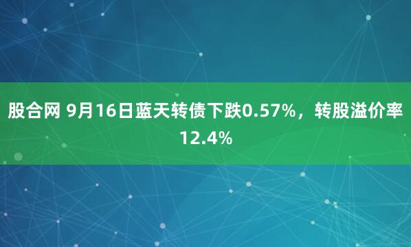 股合网 9月16日蓝天转债下跌0.57%，转股溢价率12.4%