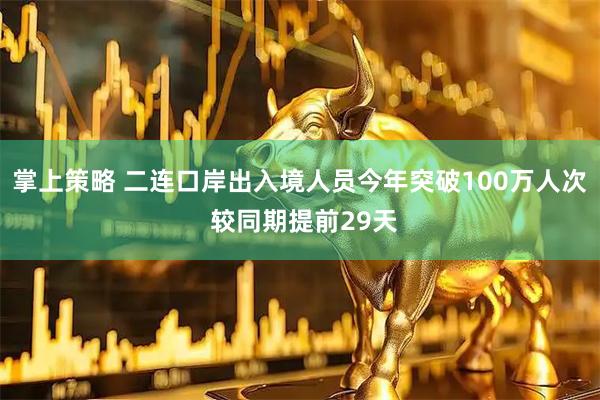 掌上策略 二连口岸出入境人员今年突破100万人次 较同期提前29天