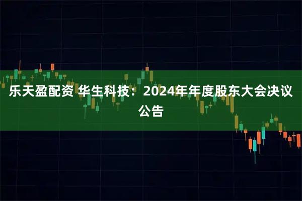 乐天盈配资 华生科技：2024年年度股东大会决议公告