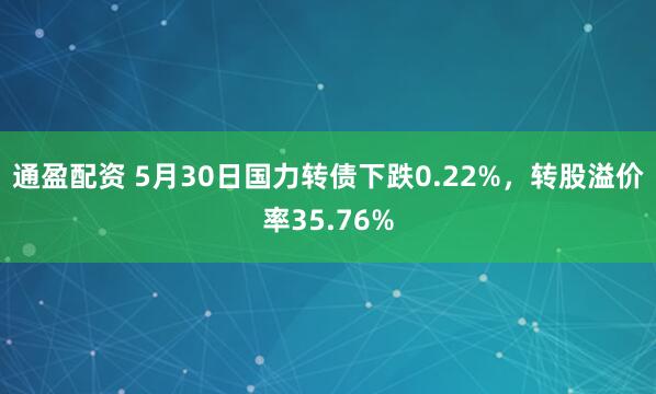 通盈配资 5月30日国力转债下跌0.22%，转股溢价率35.76%