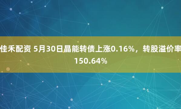 佳禾配资 5月30日晶能转债上涨0.16%，转股溢价率150.64%