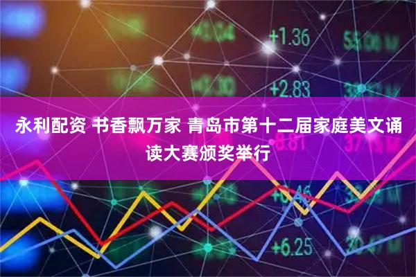永利配资 书香飘万家 青岛市第十二届家庭美文诵读大赛颁奖举行