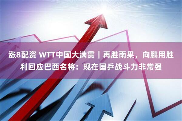 涨8配资 WTT中国大满贯｜再胜雨果，向鹏用胜利回应巴西名将：现在国乒战斗力非常强