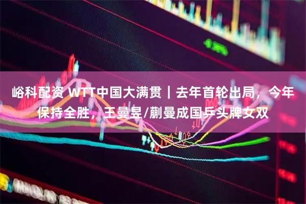 峪科配资 WTT中国大满贯｜去年首轮出局，今年保持全胜，王曼昱/蒯曼成国乒头牌女双