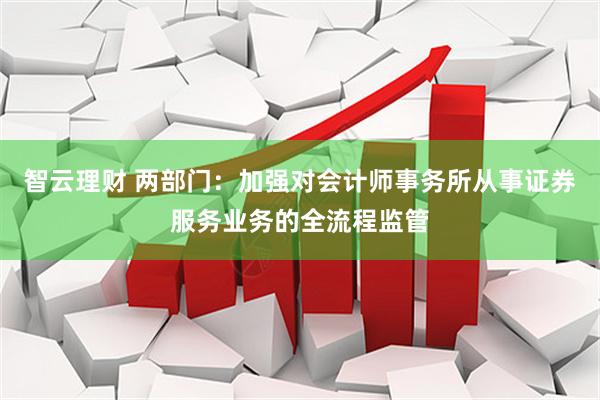 智云理财 两部门：加强对会计师事务所从事证券服务业务的全流程监管