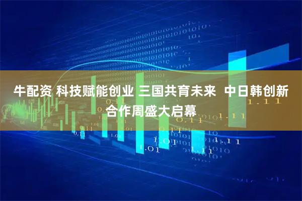 牛配资 科技赋能创业 三国共育未来 中日韩创新合作周盛大启幕