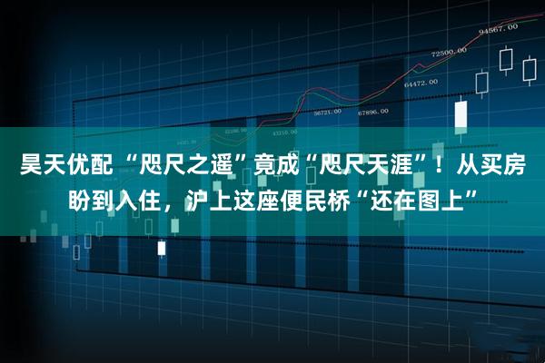 昊天优配 “咫尺之遥”竟成“咫尺天涯”！从买房盼到入住，沪上这座便民桥“还在图上”