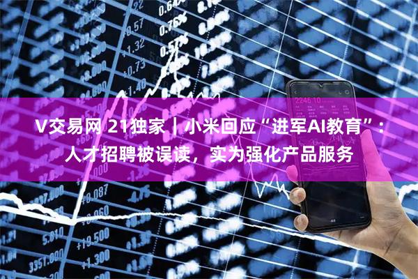 V交易网 21独家|小米回应“进军AI教育”:人才招聘被误读,实为强化产品服务