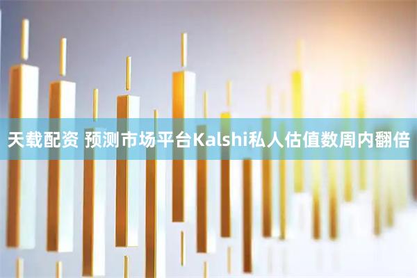 天载配资 预测市场平台Kalshi私人估值数周内翻倍