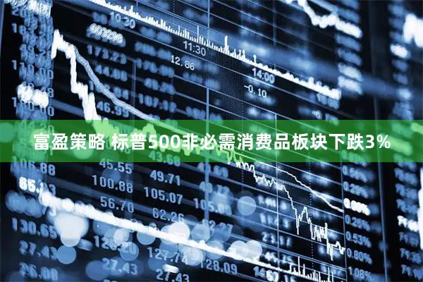 富盈策略 标普500非必需消费品板块下跌3%