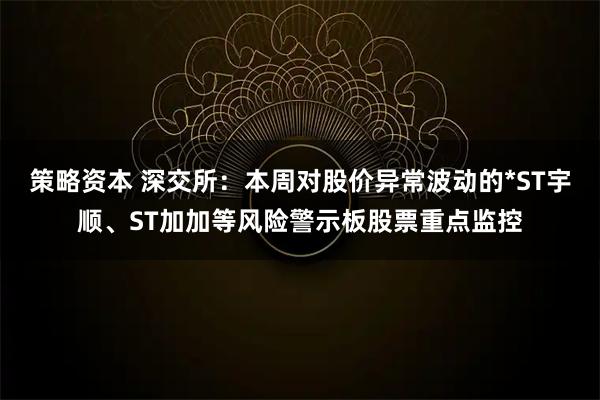 策略资本 深交所：本周对股价异常波动的*ST宇顺、ST加加等风险警示板股票重点监控