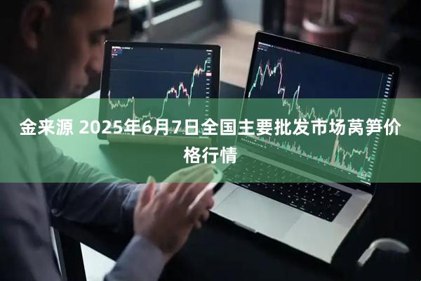 金来源 2025年6月7日全国主要批发市场莴笋价格行情