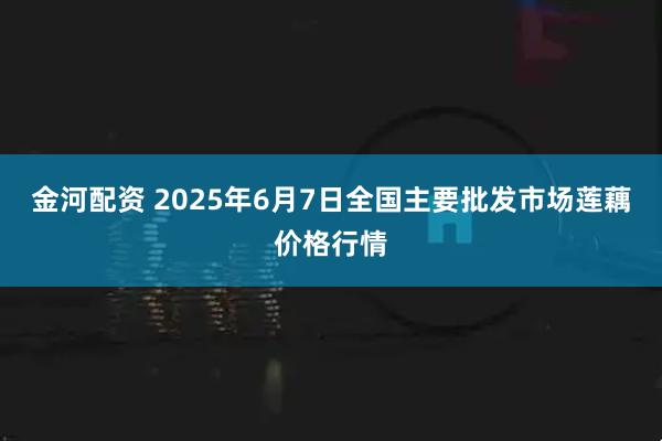 金河配资 2025年6月7日全国主要批发市场莲藕价格行情