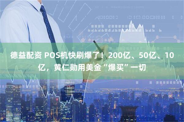 德益配资 POS机快刷爆了!200亿、50亿、10亿,黄仁勋用美金“爆买”一切