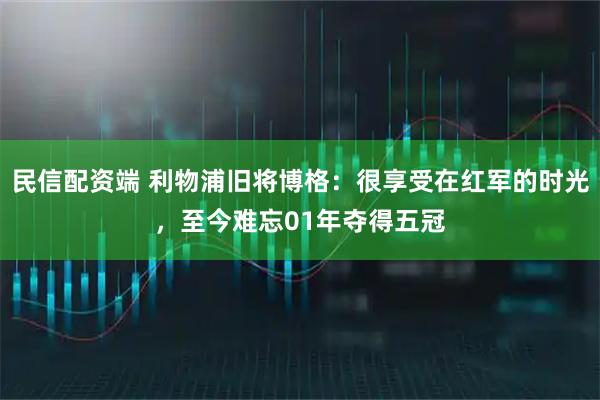 民信配资端 利物浦旧将博格：很享受在红军的时光，至今难忘01年夺得五冠