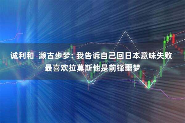 诚利和  濑古步梦: 我告诉自己回日本意味失败 最喜欢拉莫斯他是前锋噩梦