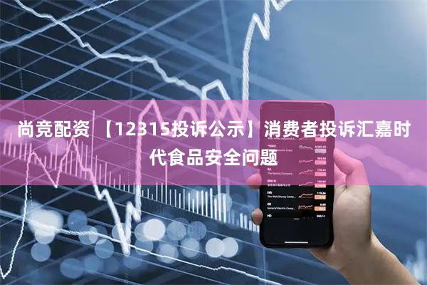 尚竞配资 【12315投诉公示】消费者投诉汇嘉时代食品安全问题