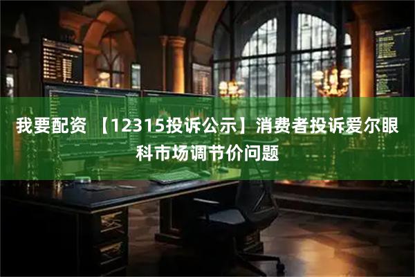我要配资 【12315投诉公示】消费者投诉爱尔眼科市场调节价问题