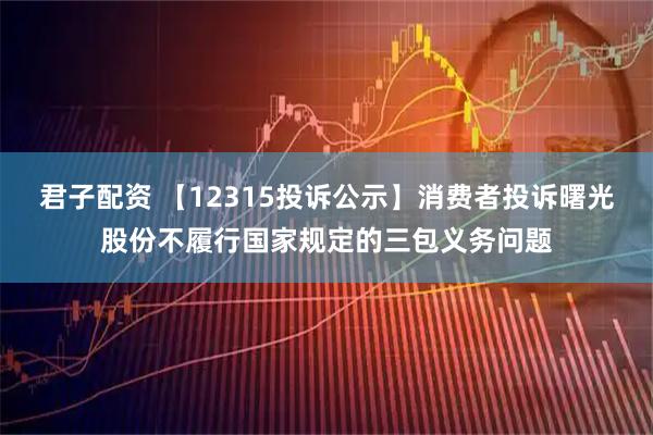 君子配资 【12315投诉公示】消费者投诉曙光股份不履行国家规定的三包义务问题