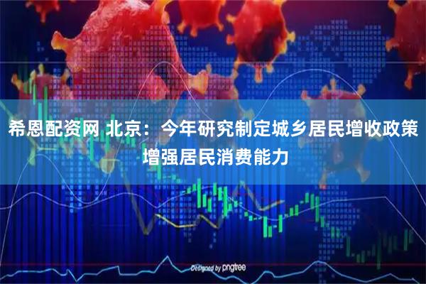 希恩配资网 北京：今年研究制定城乡居民增收政策 增强居民消费能力