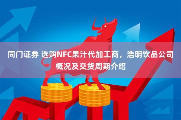 同门证券 选购NFC果汁代加工商，浩明饮品公司概况及交货周期介绍