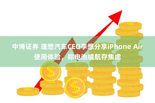 中博证券 理想汽车CEO李想分享iPhone Air使用体验，称电池续航存焦虑