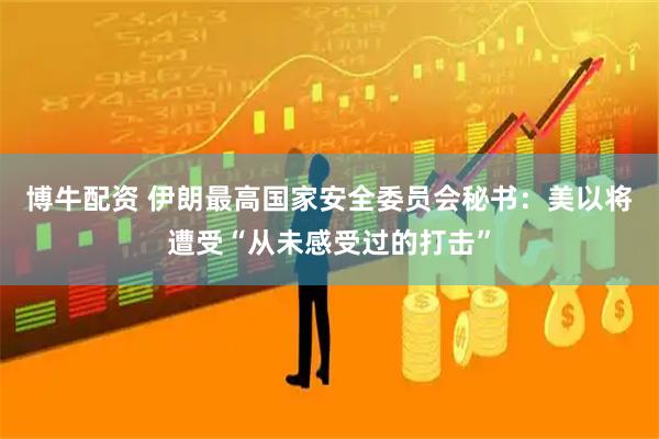 博牛配资 伊朗最高国家安全委员会秘书：美以将遭受“从未感受过的打击”