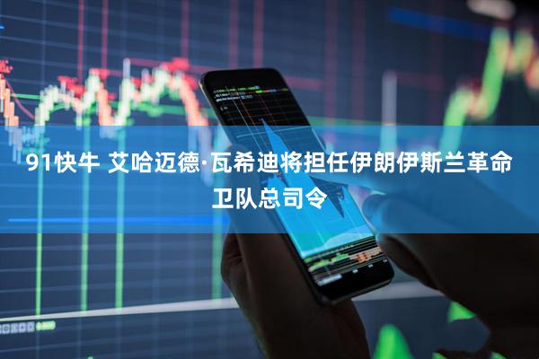 91快牛 艾哈迈德·瓦希迪将担任伊朗伊斯兰革命卫队总司令