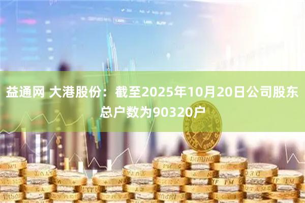 益通网 大港股份：截至2025年10月20日公司股东总户数为90320户