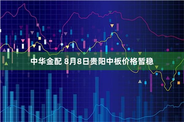 中华金配 8月8日贵阳中板价格暂稳