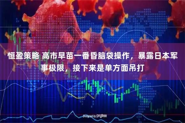 恒盈策略 高市早苗一番昏脑袋操作，暴露日本军事极限，接下来是单方面吊打
