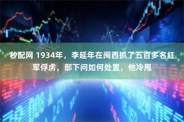 秒配网 1934年，李延年在闽西抓了五百多名红军俘虏，部下问如何处置，他冷甩