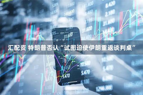 汇配资 特朗普否认“试图迫使伊朗重返谈判桌”