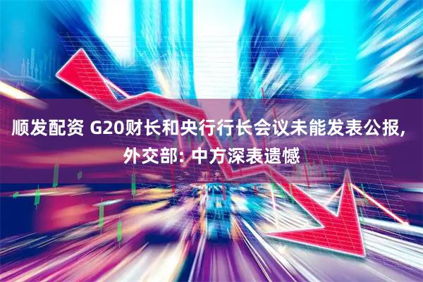 顺发配资 G20财长和央行行长会议未能发表公报, 外交部: 中方深表遗憾